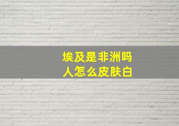 埃及是非洲吗 人怎么皮肤白